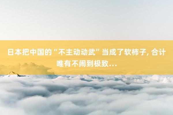 日本把中国的“不主动动武”当成了软柿子, 合计唯有不闹到极致…